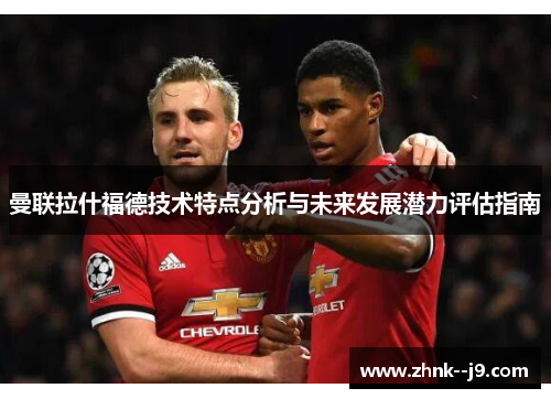 曼联拉什福德技术特点分析与未来发展潜力评估指南 曼联拉什福德技术特点分析与未来发展潜力评估指南