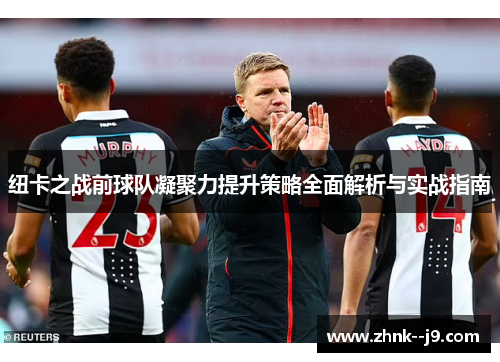 纽卡之战前球队凝聚力提升策略全面解析与实战指南 纽卡之战前球队凝聚力提升策略全面解析与实战指南