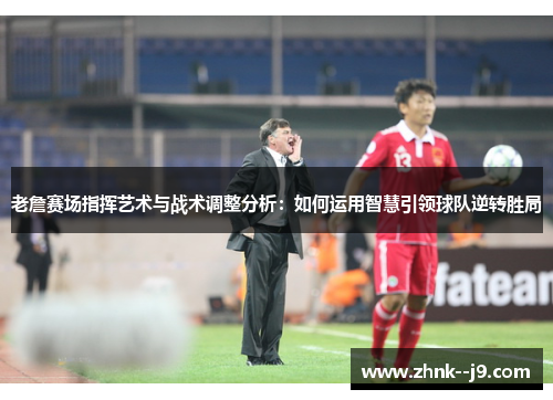 老詹赛场指挥艺术与战术调整分析:如何运用智慧引领球队逆转胜局 老詹赛场指挥艺术与战术调整分析:如何运用智慧引领球队逆转胜局