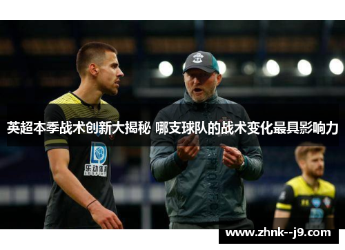 英超本季战术创新大揭秘 哪支球队的战术变化最具影响力 英超本季战术创新大揭秘 哪支球队的战术变化最具影响力
