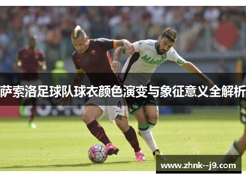 萨索洛足球队球衣颜色演变与象征意义全解析 萨索洛足球队球衣颜色演变与象征意义全解析