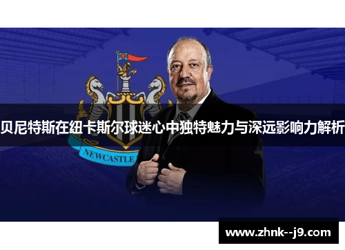 贝尼特斯在纽卡斯尔球迷心中独特魅力与深远影响力解析 贝尼特斯在纽卡斯尔球迷心中独特魅力与深远影响力解析