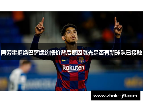 阿劳霍拒绝巴萨续约报价背后原因曝光是否有新球队已接触