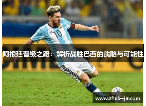 阿根廷晋级之路:解析战胜巴西的战略与可能性 阿根廷晋级之路:解析战胜巴西的战略与可能性