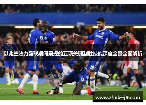 以弗兰效力曼联期间展现的五项关键制胜技能深度全景全面解析 以弗兰效力曼联期间展现的五项关键制胜技能深度全景全面解析