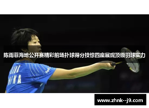 陈雨菲海地公开赛精彩前场扑球得分技惊四座展现顶级羽球实力