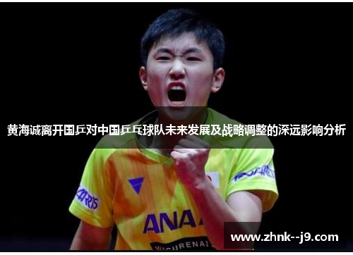 黄海诚离开国乒对中国乒乓球队未来发展及战略调整的深远影响分析 黄海诚离开国乒对中国乒乓球队未来发展及战略调整的深远影响分析