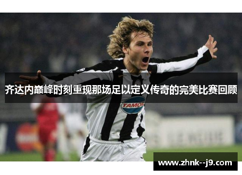 齐达内巅峰时刻重现那场足以定义传奇的完美比赛回顾