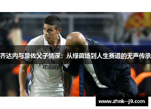 齐达内与恩佐父子情深：从绿茵场到人生赛道的无声传承