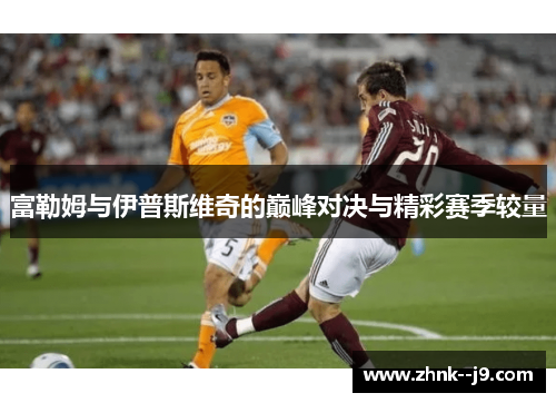 富勒姆与伊普斯维奇的巅峰对决与精彩赛季较量 富勒姆与伊普斯维奇的巅峰对决与精彩赛季较量