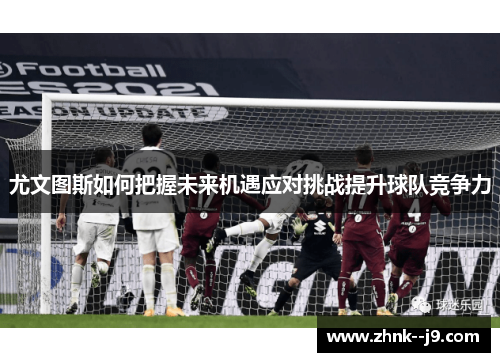 尤文图斯如何把握未来机遇应对挑战提升球队竞争力 尤文图斯如何把握未来机遇应对挑战提升球队竞争力