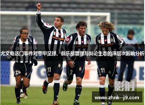 尤文电话门事件对意甲足球、俱乐部管理与舆论生态的深层次影响分析 尤文电话门事件对意甲足球、俱乐部管理与舆论生态的深层次影响分析