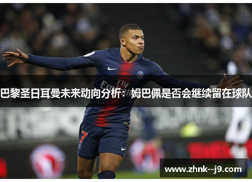 巴黎圣日耳曼未来动向分析：姆巴佩是否会继续留在球队