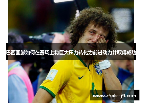 巴西国脚如何在赛场上将巨大压力转化为前进动力并取得成功