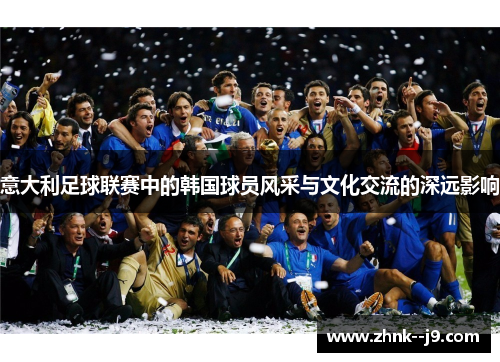 意大利足球联赛中的韩国球员风采与文化交流的深远影响 意大利足球联赛中的韩国球员风采与文化交流的深远影响