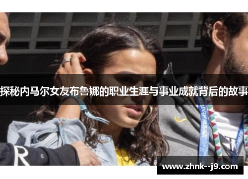 探秘内马尔女友布鲁娜的职业生涯与事业成就背后的故事 探秘内马尔女友布鲁娜的职业生涯与事业成就背后的故事