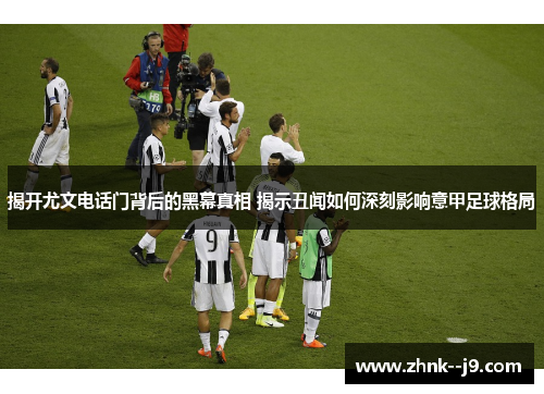 揭开尤文电话门背后的黑幕真相 揭示丑闻如何深刻影响意甲足球格局 揭开尤文电话门背后的黑幕真相 揭示丑闻如何深刻影响意甲足球格局