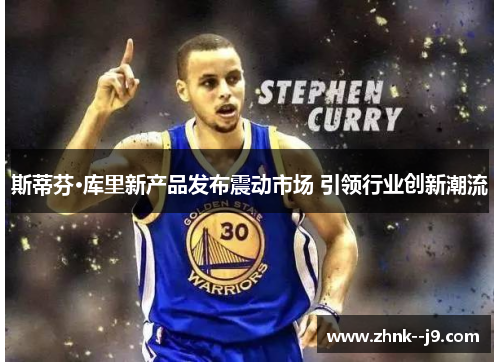 斯蒂芬·库里新产品发布震动市场 引领行业创新潮流 斯蒂芬·库里新产品发布震动市场 引领行业创新潮流