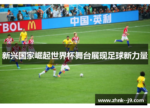 新兴国家崛起世界杯舞台展现足球新力量 新兴国家崛起世界杯舞台展现足球新力量