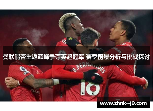 曼联能否重返巅峰争夺英超冠军 赛季前景分析与挑战探讨 曼联能否重返巅峰争夺英超冠军 赛季前景分析与挑战探讨