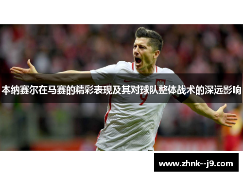 本纳赛尔在马赛的精彩表现及其对球队整体战术的深远影响 本纳赛尔在马赛的精彩表现及其对球队整体战术的深远影响