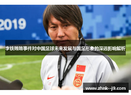 李铁贿赂事件对中国足球未来发展与国足形象的深远影响解析
