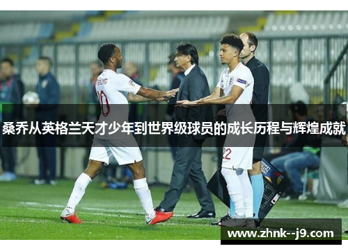 桑乔从英格兰天才少年到世界级球员的成长历程与辉煌成就