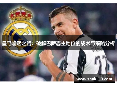 皇马崛起之路：破解巴萨霸主地位的战术与策略分析