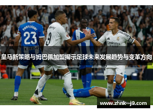 皇马新策略与姆巴佩加盟揭示足球未来发展趋势与变革方向