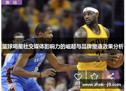 篮球明星社交媒体影响力的崛起与品牌塑造效果分析