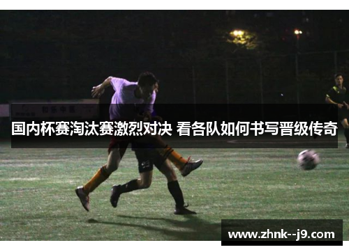 国内杯赛淘汰赛激烈对决 看各队如何书写晋级传奇