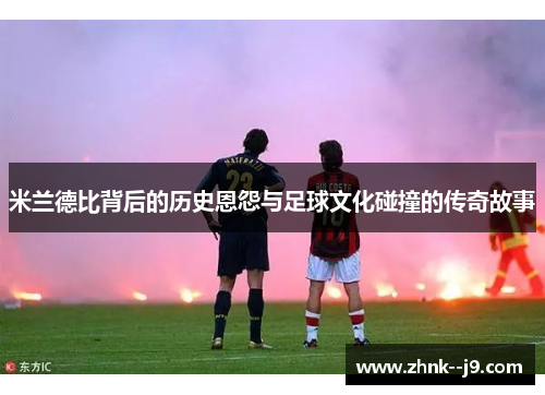 米兰德比背后的历史恩怨与足球文化碰撞的传奇故事