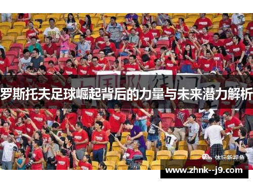 罗斯托夫足球崛起背后的力量与未来潜力解析 罗斯托夫足球崛起背后的力量与未来潜力解析