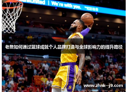 老詹如何通过篮球成就个人品牌打造与全球影响力的提升路径 老詹如何通过篮球成就个人品牌打造与全球影响力的提升路径