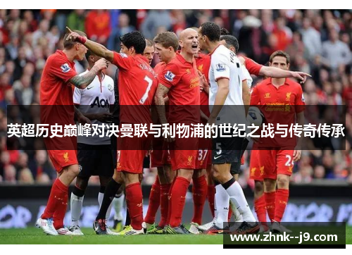 英超历史巅峰对决曼联与利物浦的世纪之战与传奇传承