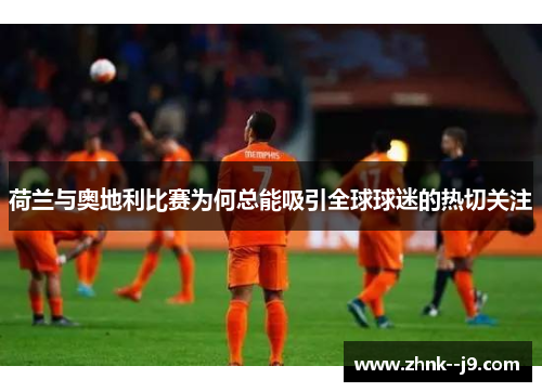 荷兰与奥地利比赛为何总能吸引全球球迷的热切关注