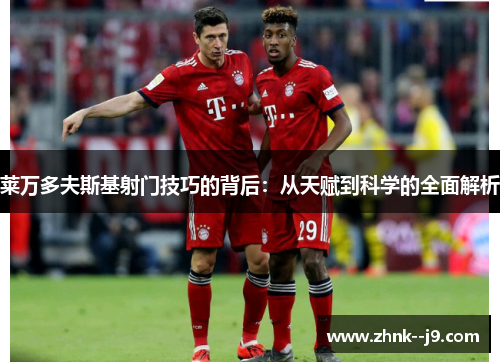 莱万多夫斯基射门技巧的背后:从天赋到科学的全面解析 莱万多夫斯基射门技巧的背后:从天赋到科学的全面解析
