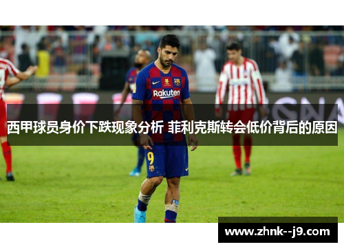 西甲球员身价下跌现象分析 菲利克斯转会低价背后的原因 西甲球员身价下跌现象分析 菲利克斯转会低价背后的原因