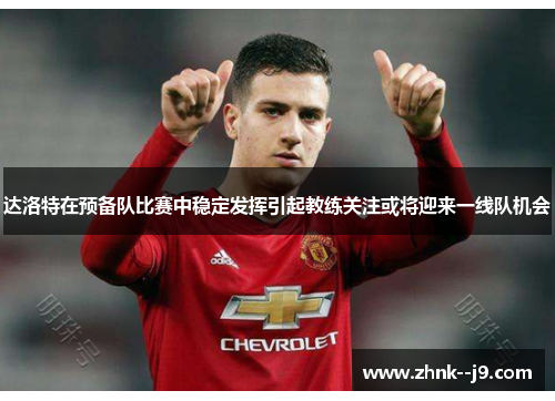 达洛特在预备队比赛中稳定发挥引起教练关注或将迎来一线队机会