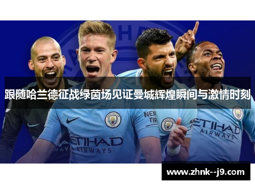 跟随哈兰德征战绿茵场见证曼城辉煌瞬间与激情时刻 跟随哈兰德征战绿茵场见证曼城辉煌瞬间与激情时刻