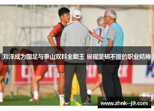 刘洋成为国足与泰山双料全勤王 展现坚韧不拔的职业精神 刘洋成为国足与泰山双料全勤王 展现坚韧不拔的职业精神
