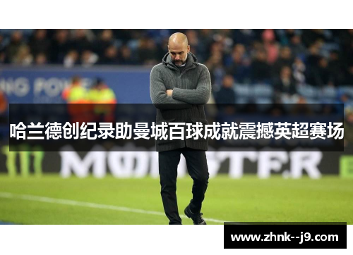 哈兰德创纪录助曼城百球成就震撼英超赛场 哈兰德创纪录助曼城百球成就震撼英超赛场