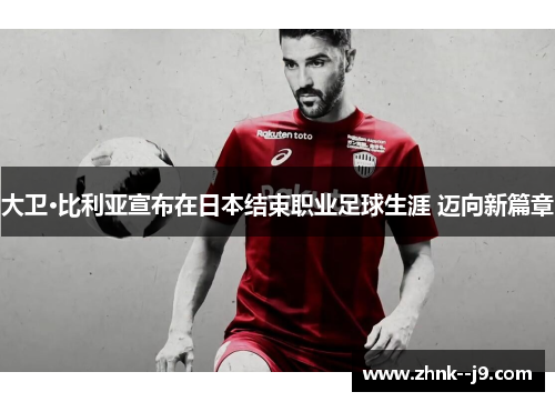 大卫·比利亚宣布在日本结束职业足球生涯 迈向新篇章 大卫·比利亚宣布在日本结束职业足球生涯 迈向新篇章