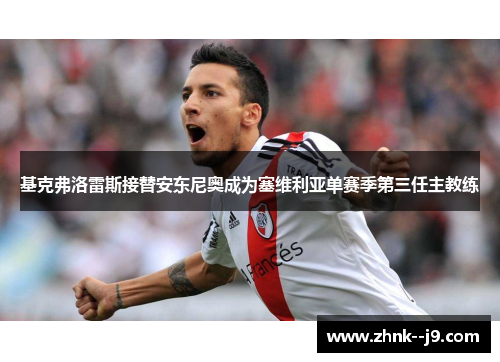 基克弗洛雷斯接替安东尼奥成为塞维利亚单赛季第三任主教练 基克弗洛雷斯接替安东尼奥成为塞维利亚单赛季第三任主教练