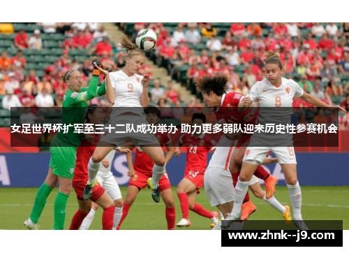 女足世界杯扩军至三十二队成功举办 助力更多弱队迎来历史性参赛机会