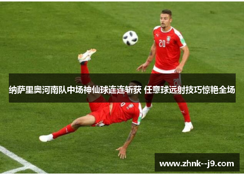 纳萨里奥河南队中场神仙球连连斩获 任意球远射技巧惊艳全场