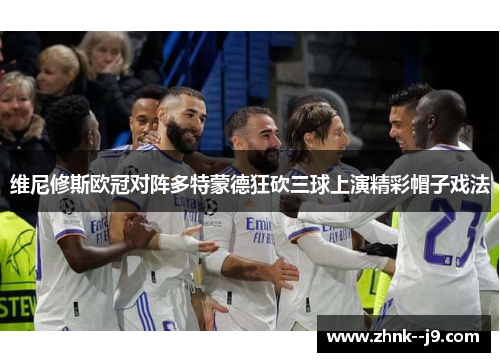 维尼修斯欧冠对阵多特蒙德狂砍三球上演精彩帽子戏法