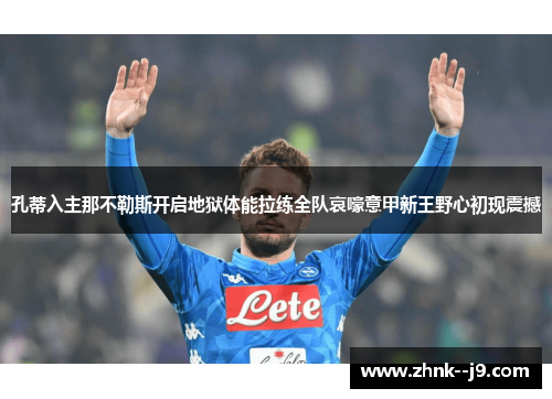 孔蒂入主那不勒斯开启地狱体能拉练全队哀嚎意甲新王野心初现震撼