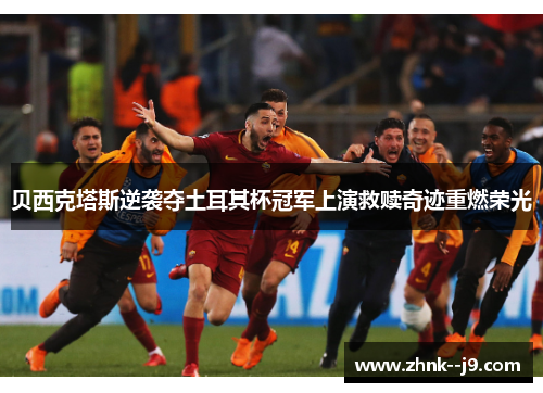 贝西克塔斯逆袭夺土耳其杯冠军上演救赎奇迹重燃荣光 贝西克塔斯逆袭夺土耳其杯冠军上演救赎奇迹重燃荣光